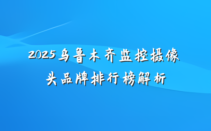 2025乌鲁木齐监控摄像头品牌排行榜解析