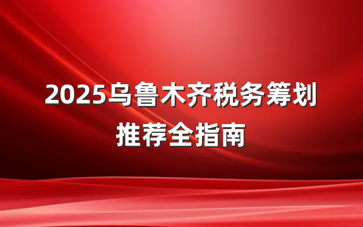 2025乌鲁木齐税务筹划推荐全指南