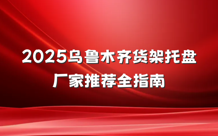 2025乌鲁木齐货架托盘厂家推荐全指南