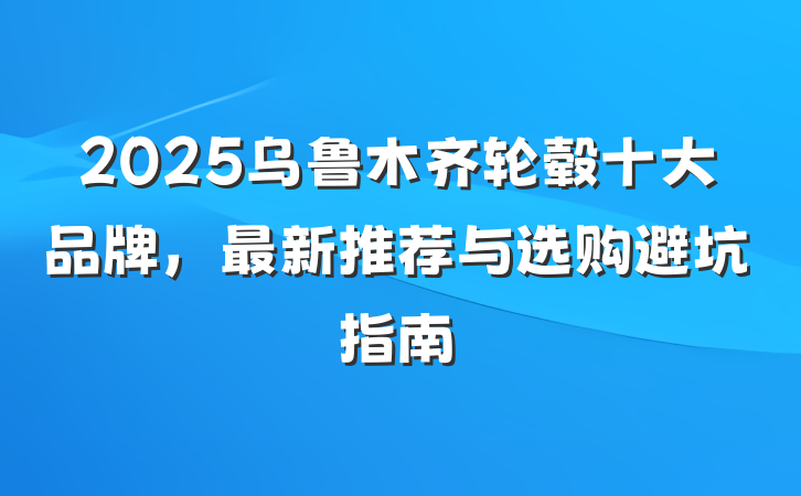 2025乌鲁木齐轮毂十大品牌,最新推荐与选购避坑指南