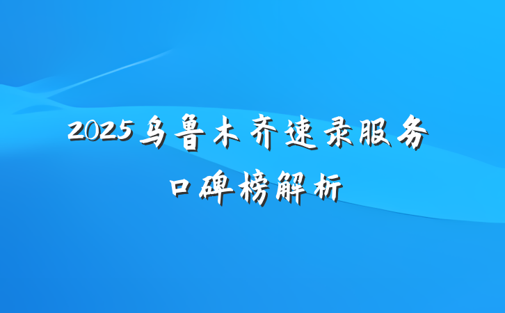 2025乌鲁木齐速录服务口碑榜解析