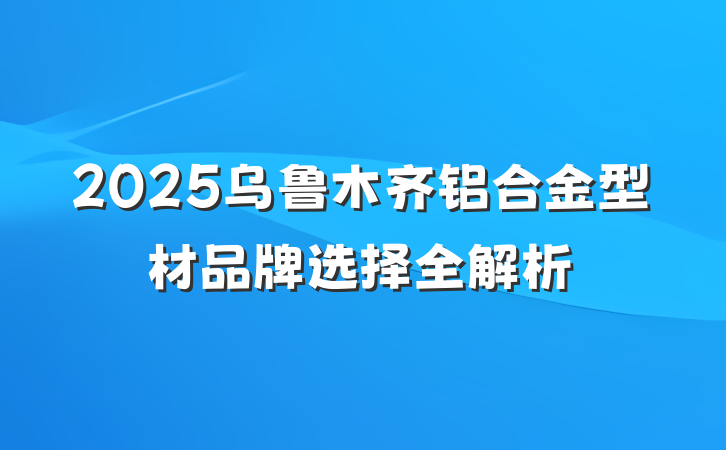 2025乌鲁木齐铝合金型材品牌选择全解析