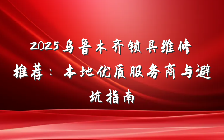 2025乌鲁木齐锁具维修推荐：本地优质服务商与避坑指南