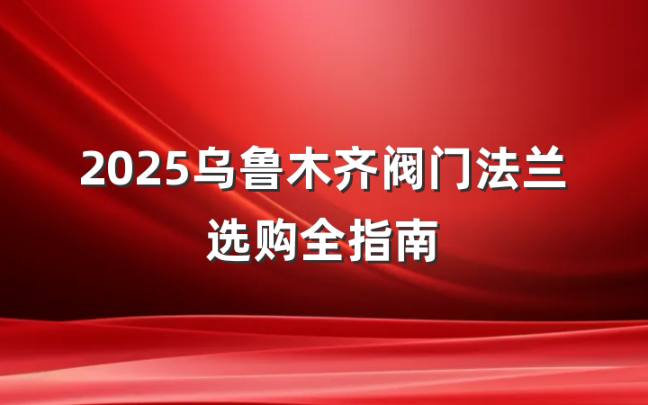 2025乌鲁木齐阀门法兰选购全指南
