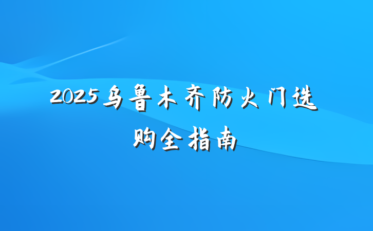 2025乌鲁木齐防火门选购全指南