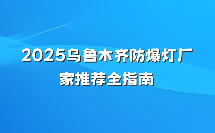 2025乌鲁木齐防爆灯厂家推荐全指南