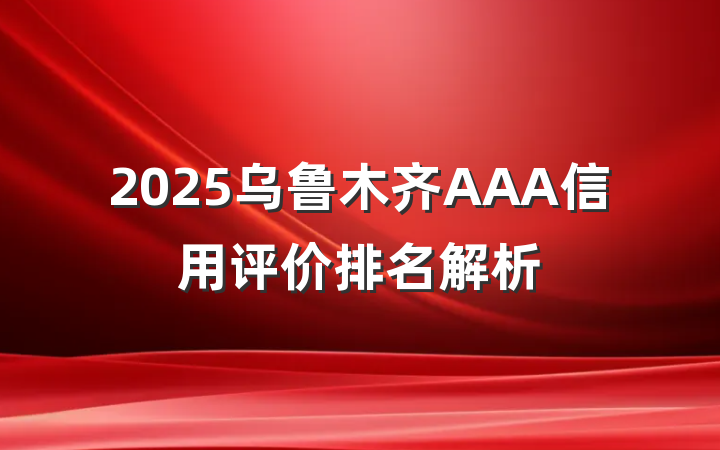 2025乌鲁木齐AAA信用评价排名解析