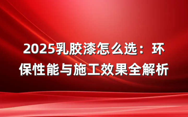 2025乳胶漆怎么选:环保性能与施工效果全解析