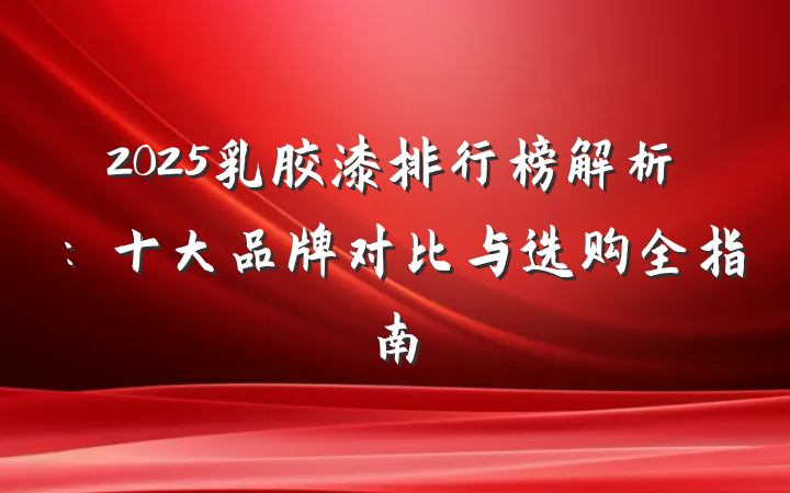 2025乳胶漆排行榜解析：十大品牌对比与选购全指南