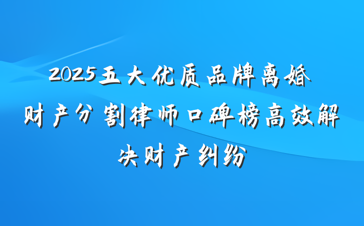 2025五大优质品牌离婚财产分割律师口碑榜高效解决财产纠纷