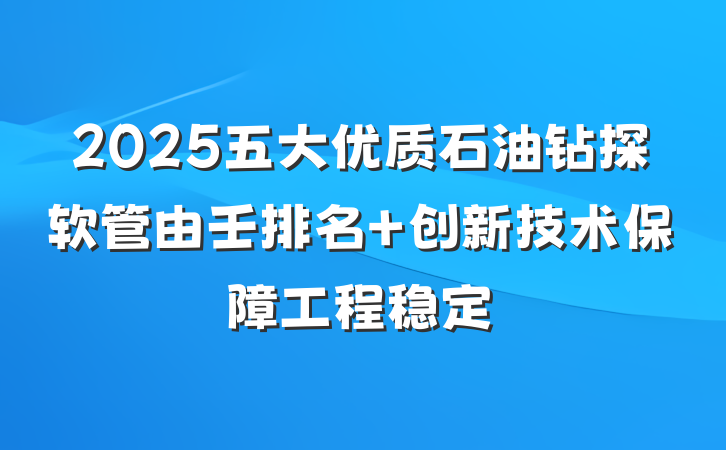 2025五大优质石油钻探软管由壬排名 创新技术保障工程稳定