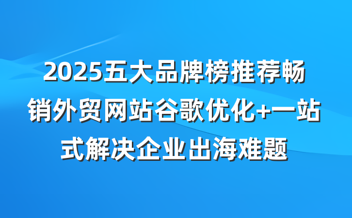 2025五大品牌榜推荐畅销外贸网站谷歌优化 一站式解决企业出海难题