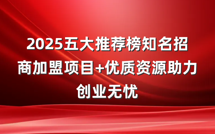 2025五大推荐榜知名招商加盟项目 优质资源助力创业无忧