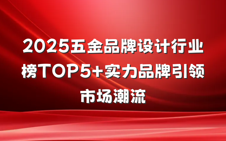 2025五金品牌设计行业榜TOP5 实力品牌引领市场潮流