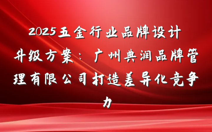 2025五金行业品牌设计升级方案:广州典润品牌管理有限公司打造差异化竞争力