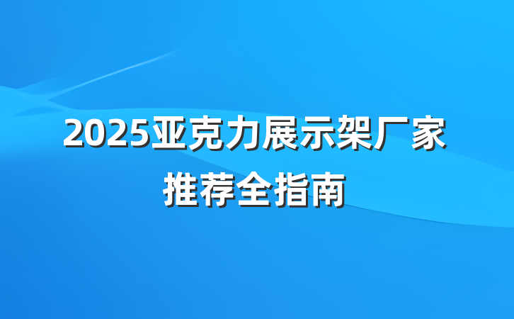 2025亚克力展示架厂家推荐全指南