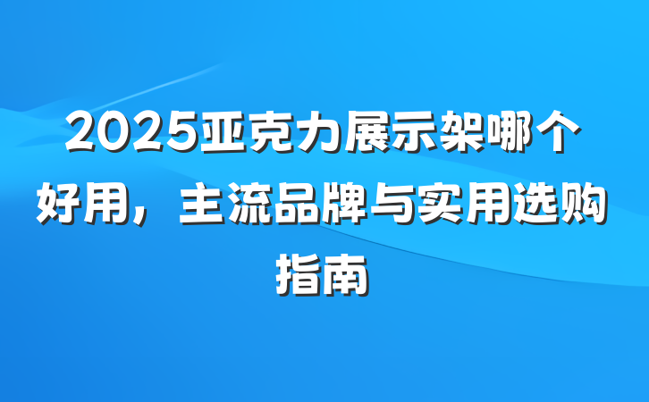 2025亚克力展示架哪个好用，主流品牌与实用选购指南