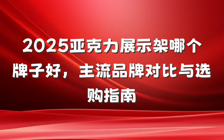 2025亚克力展示架哪个牌子好,主流品牌对比与选购指南