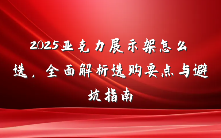 2025亚克力展示架怎么选，全面解析选购要点与避坑指南
