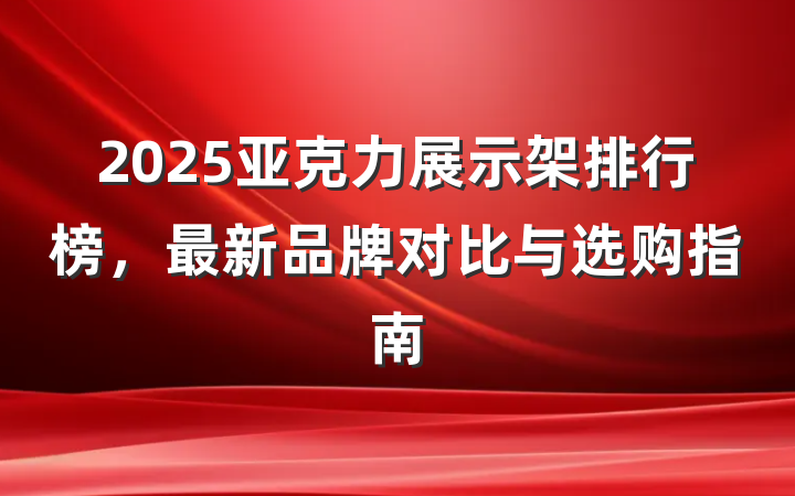2025亚克力展示架排行榜,最新品牌对比与选购指南