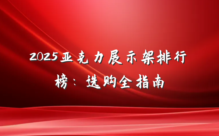 2025亚克力展示架排行榜：选购全指南