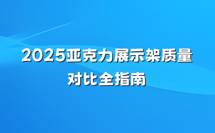 2025亚克力展示架质量对比全指南