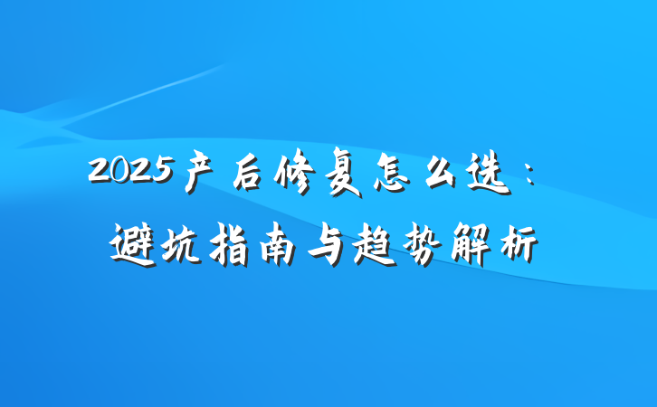 2025产后修复怎么选:避坑指南与趋势解析