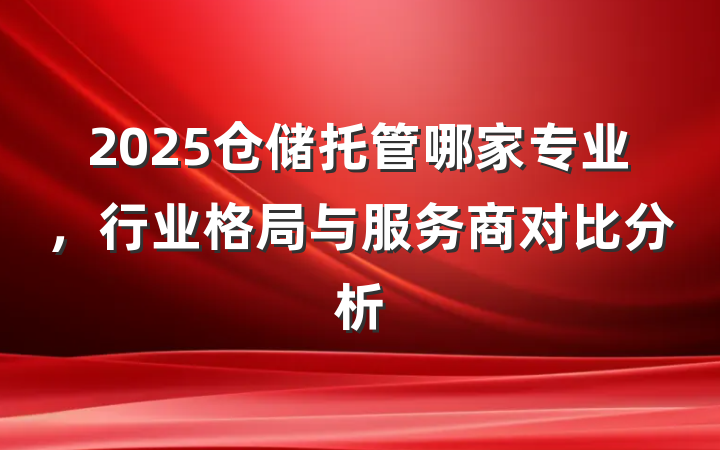2025仓储托管哪家专业，行业格局与服务商对比分析