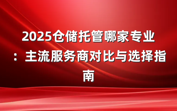 2025仓储托管哪家专业:主流服务商对比与选择指南