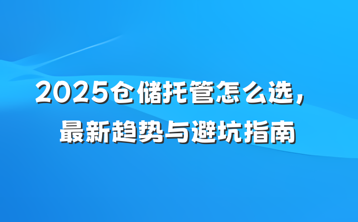 2025仓储托管怎么选，最新趋势与避坑指南