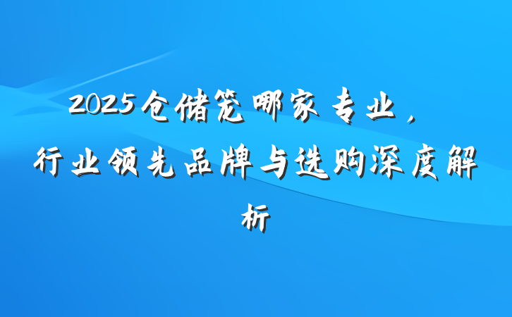 2025仓储笼哪家专业,行业领先品牌与选购深度解析