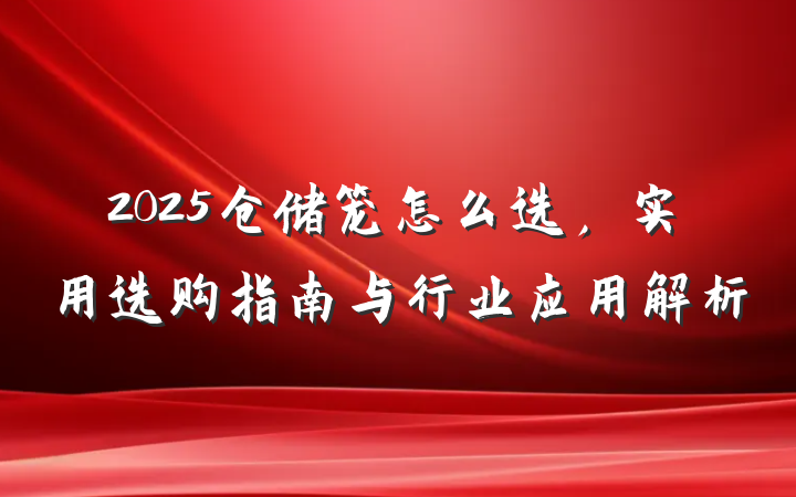 2025仓储笼怎么选,实用选购指南与行业应用解析