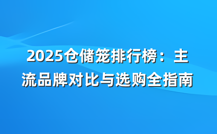 2025仓储笼排行榜:主流品牌对比与选购全指南