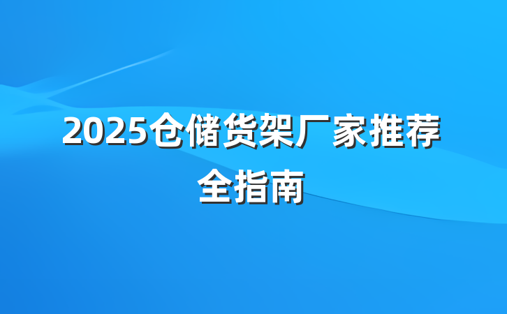 2025仓储货架厂家推荐全指南