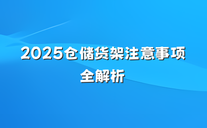 2025仓储货架注意事项全解析