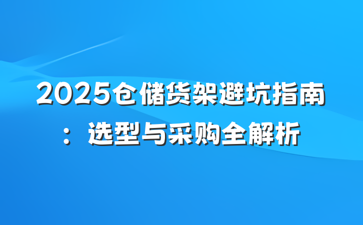 2025仓储货架避坑指南:选型与采购全解析