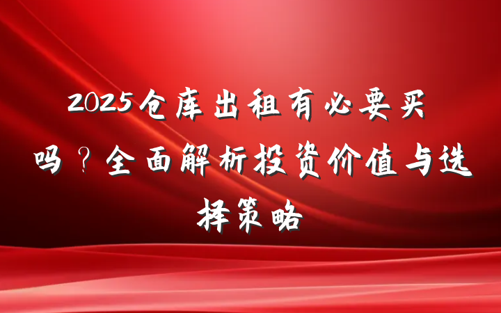 2025仓库出租有必要买吗?全面解析投资价值与选择策略