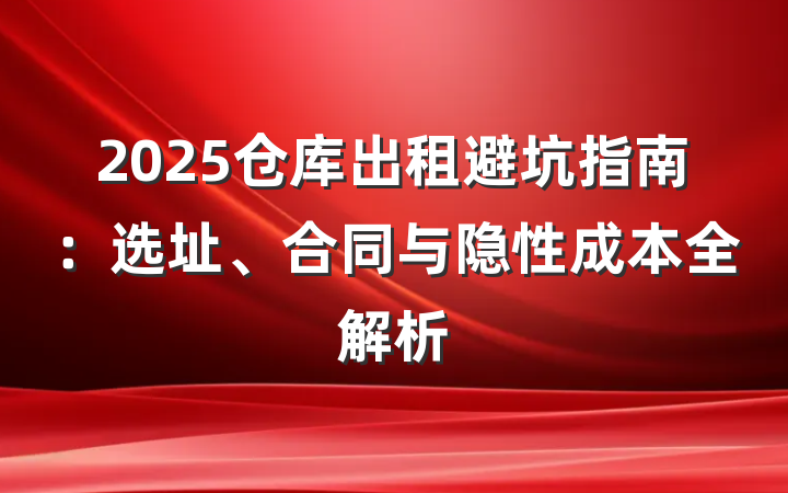 2025仓库出租避坑指南:选址、合同与隐性成本全解析