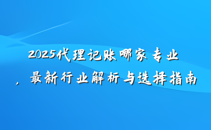2025代理记账哪家专业，最新行业解析与选择指南