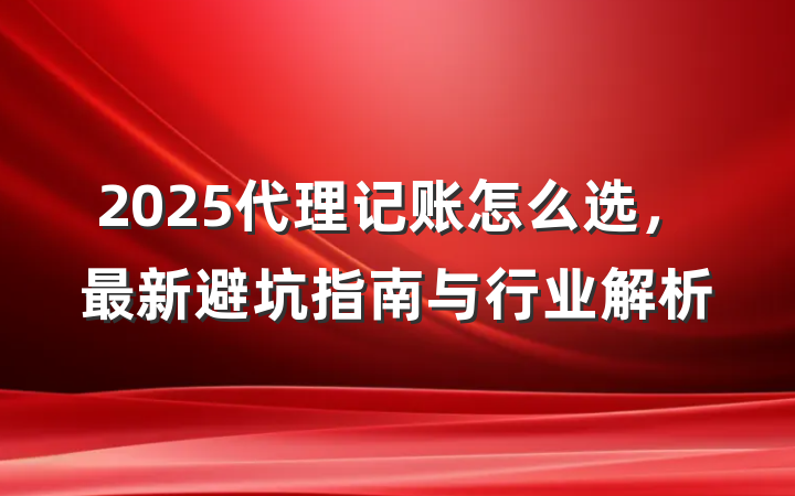 2025代理记账怎么选,最新避坑指南与行业解析