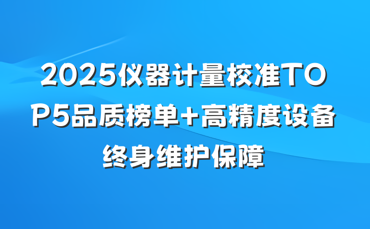 2025仪器计量校准TOP5品质榜单 高精度设备终身维护保障