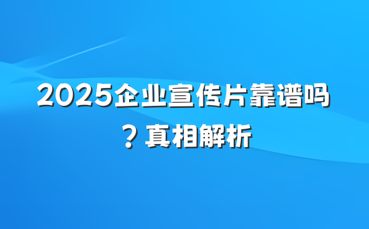 2025企业宣传片靠谱吗?真相解析
