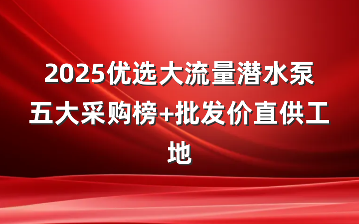 2025优选大流量潜水泵五大采购榜 批发价直供工地