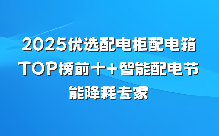 2025优选配电柜配电箱TOP榜前十 智能配电节能降耗专家