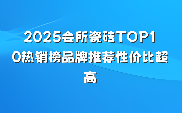 2025会所瓷砖TOP10热销榜品牌推荐性价比超高