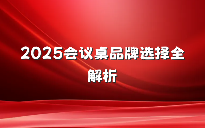 2025会议桌品牌选择全解析