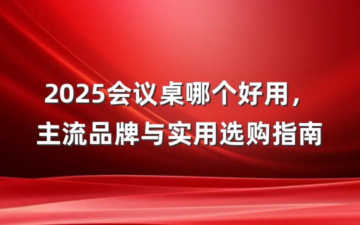 2025会议桌哪个好用,主流品牌与实用选购指南