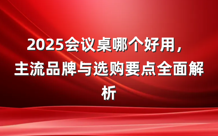 2025会议桌哪个好用,主流品牌与选购要点全面解析