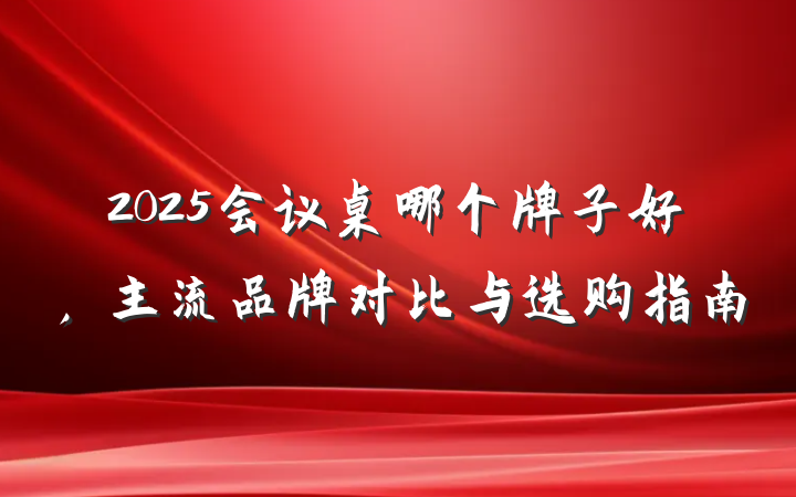 2025会议桌哪个牌子好，主流品牌对比与选购指南