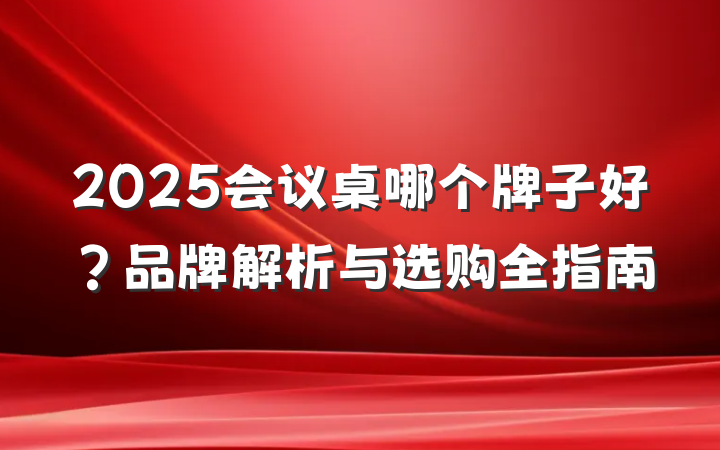 2025会议桌哪个牌子好?品牌解析与选购全指南